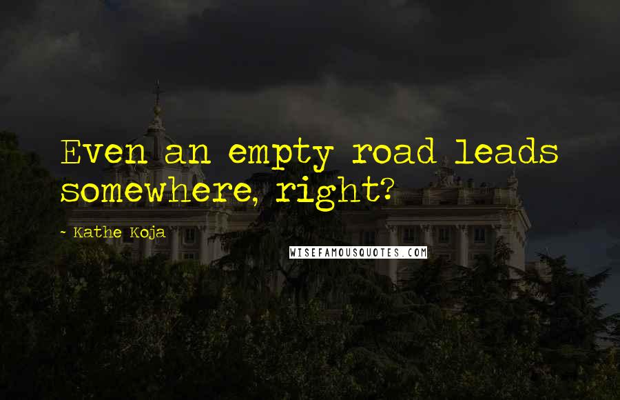 Kathe Koja Quotes: Even an empty road leads somewhere, right?