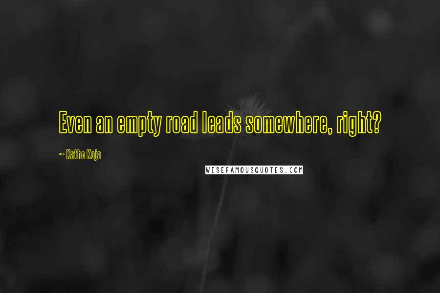 Kathe Koja Quotes: Even an empty road leads somewhere, right?