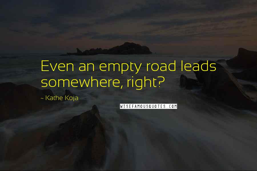 Kathe Koja Quotes: Even an empty road leads somewhere, right?