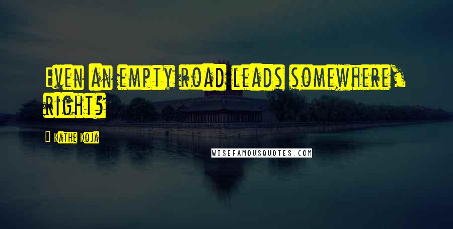 Kathe Koja Quotes: Even an empty road leads somewhere, right?