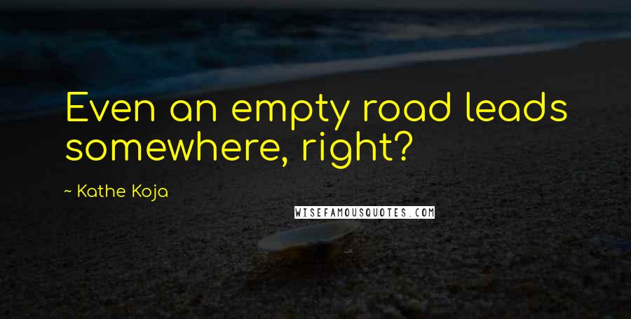 Kathe Koja Quotes: Even an empty road leads somewhere, right?