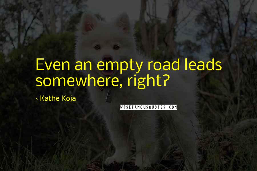 Kathe Koja Quotes: Even an empty road leads somewhere, right?