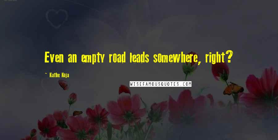 Kathe Koja Quotes: Even an empty road leads somewhere, right?