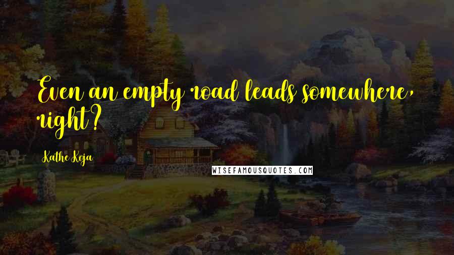 Kathe Koja Quotes: Even an empty road leads somewhere, right?