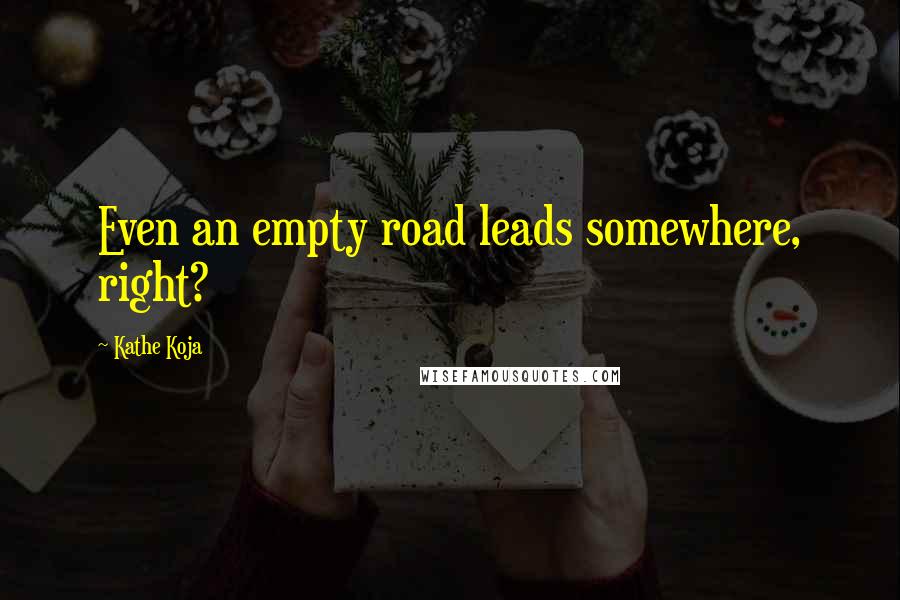 Kathe Koja Quotes: Even an empty road leads somewhere, right?