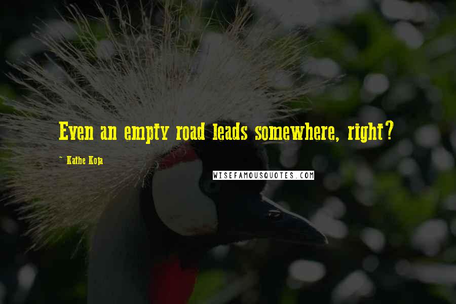 Kathe Koja Quotes: Even an empty road leads somewhere, right?