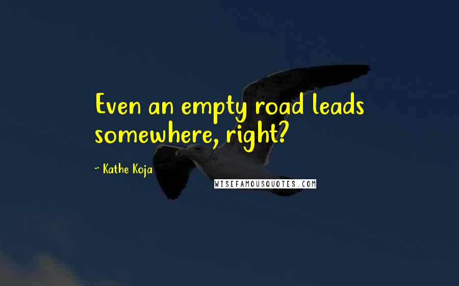 Kathe Koja Quotes: Even an empty road leads somewhere, right?