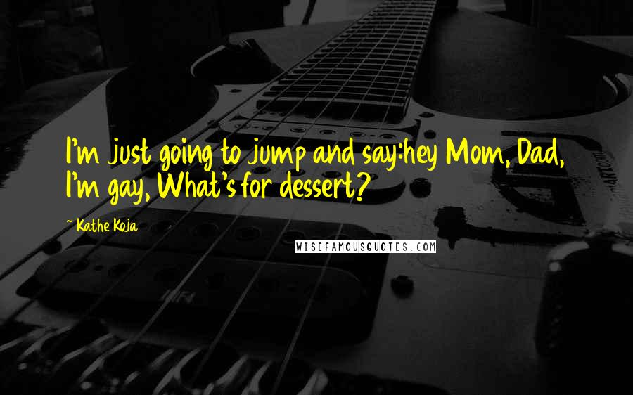 Kathe Koja Quotes: I'm just going to jump and say:hey Mom, Dad, I'm gay, What's for dessert?