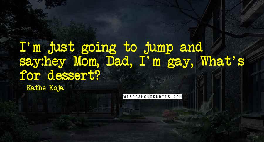 Kathe Koja Quotes: I'm just going to jump and say:hey Mom, Dad, I'm gay, What's for dessert?