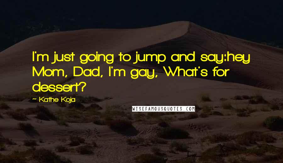 Kathe Koja Quotes: I'm just going to jump and say:hey Mom, Dad, I'm gay, What's for dessert?