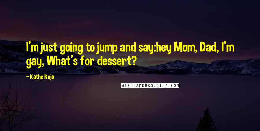 Kathe Koja Quotes: I'm just going to jump and say:hey Mom, Dad, I'm gay, What's for dessert?