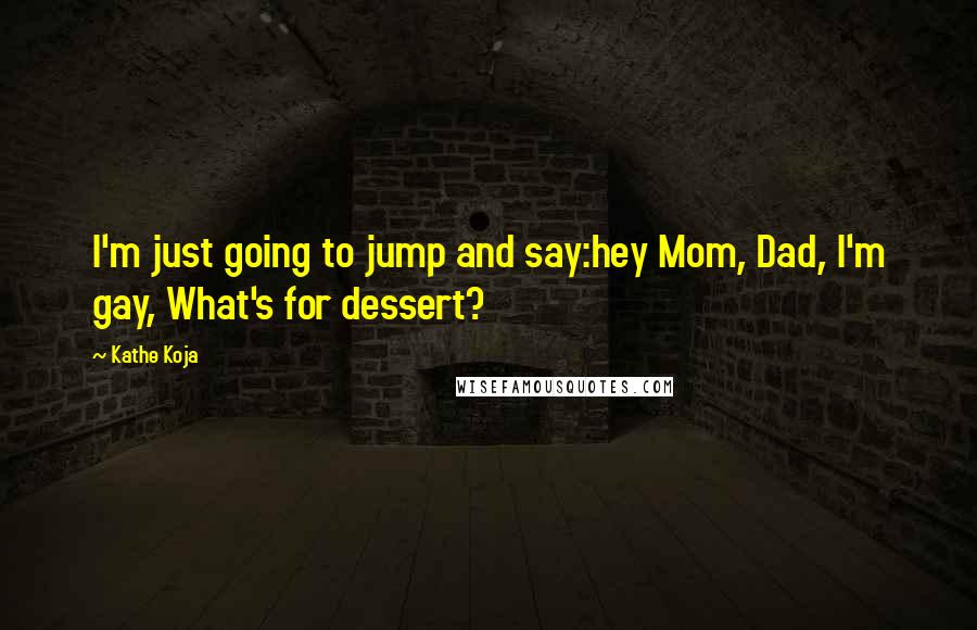 Kathe Koja Quotes: I'm just going to jump and say:hey Mom, Dad, I'm gay, What's for dessert?