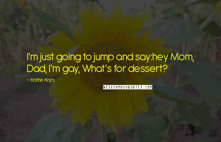 Kathe Koja Quotes: I'm just going to jump and say:hey Mom, Dad, I'm gay, What's for dessert?