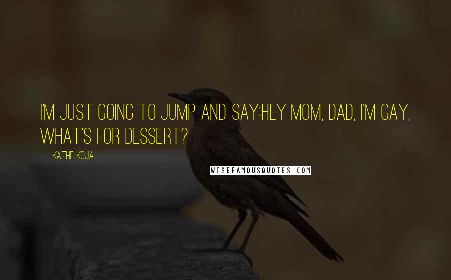 Kathe Koja Quotes: I'm just going to jump and say:hey Mom, Dad, I'm gay, What's for dessert?