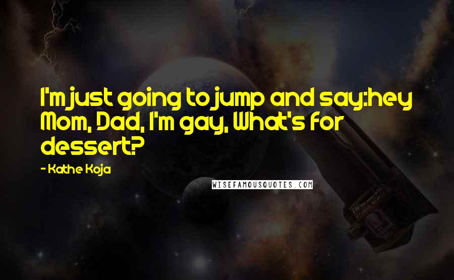 Kathe Koja Quotes: I'm just going to jump and say:hey Mom, Dad, I'm gay, What's for dessert?