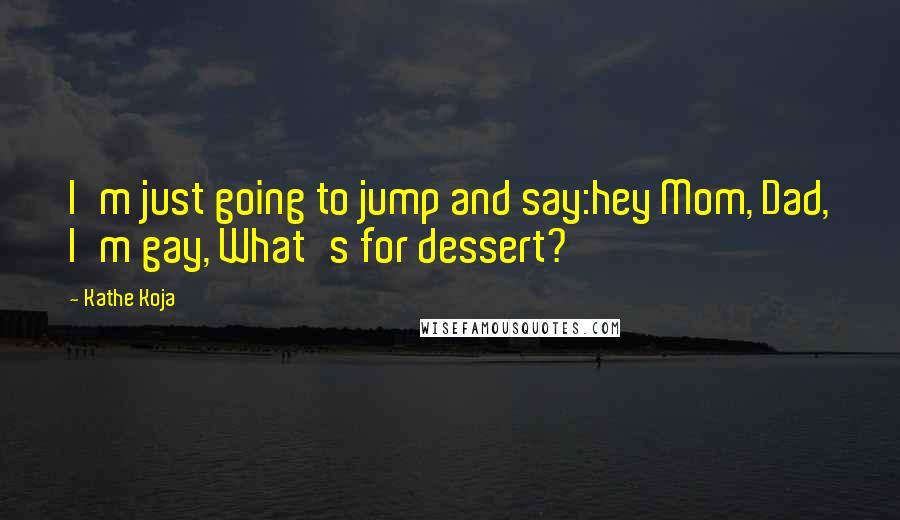 Kathe Koja Quotes: I'm just going to jump and say:hey Mom, Dad, I'm gay, What's for dessert?