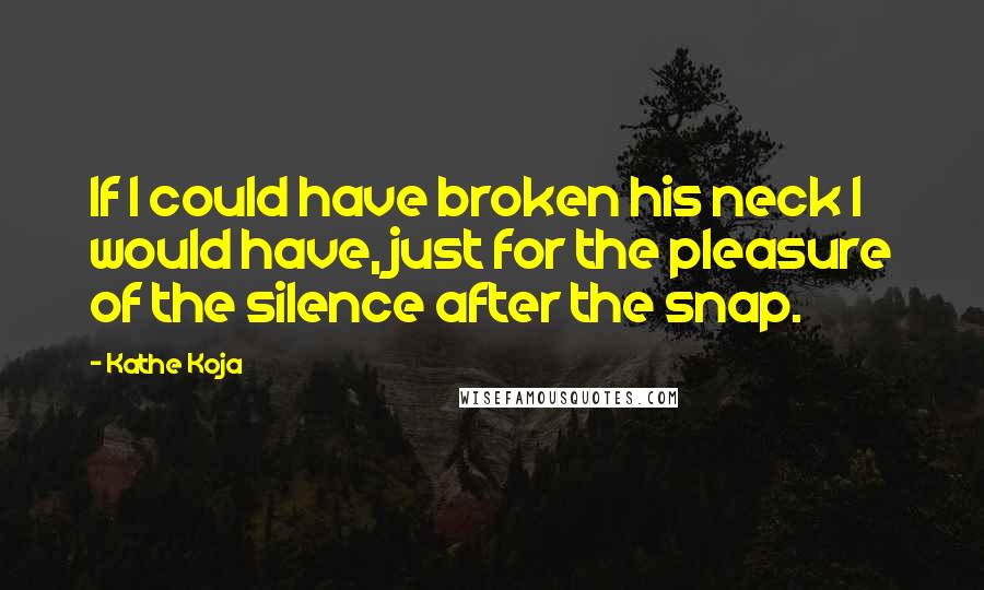 Kathe Koja Quotes: If I could have broken his neck I would have, just for the pleasure of the silence after the snap.