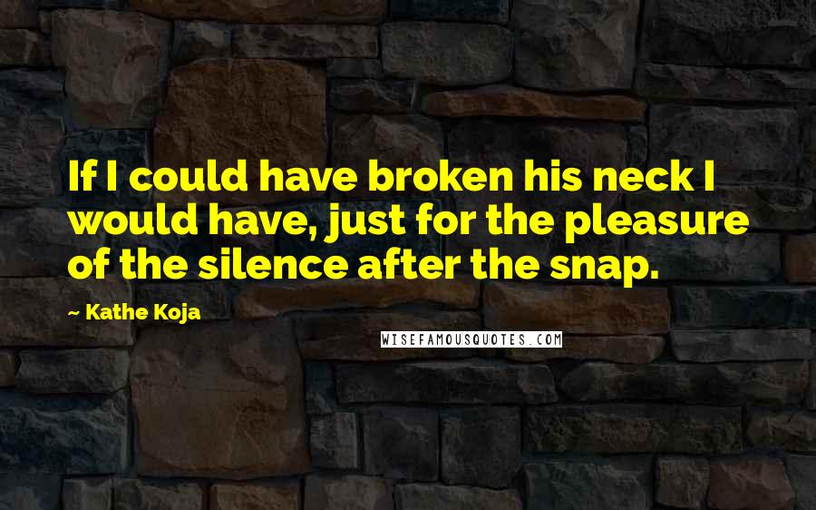 Kathe Koja Quotes: If I could have broken his neck I would have, just for the pleasure of the silence after the snap.