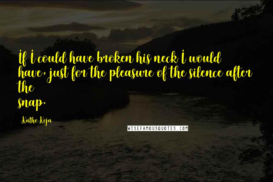 Kathe Koja Quotes: If I could have broken his neck I would have, just for the pleasure of the silence after the snap.