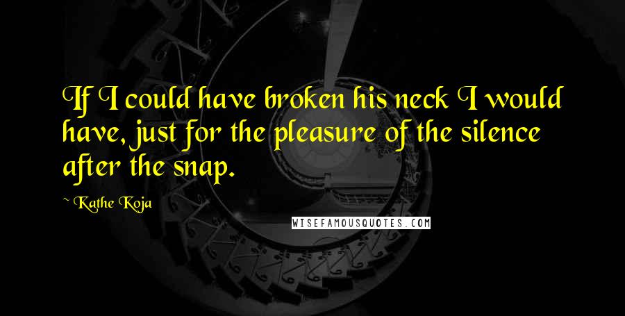 Kathe Koja Quotes: If I could have broken his neck I would have, just for the pleasure of the silence after the snap.