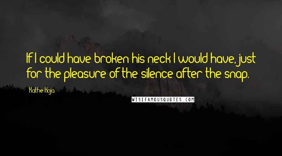 Kathe Koja Quotes: If I could have broken his neck I would have, just for the pleasure of the silence after the snap.