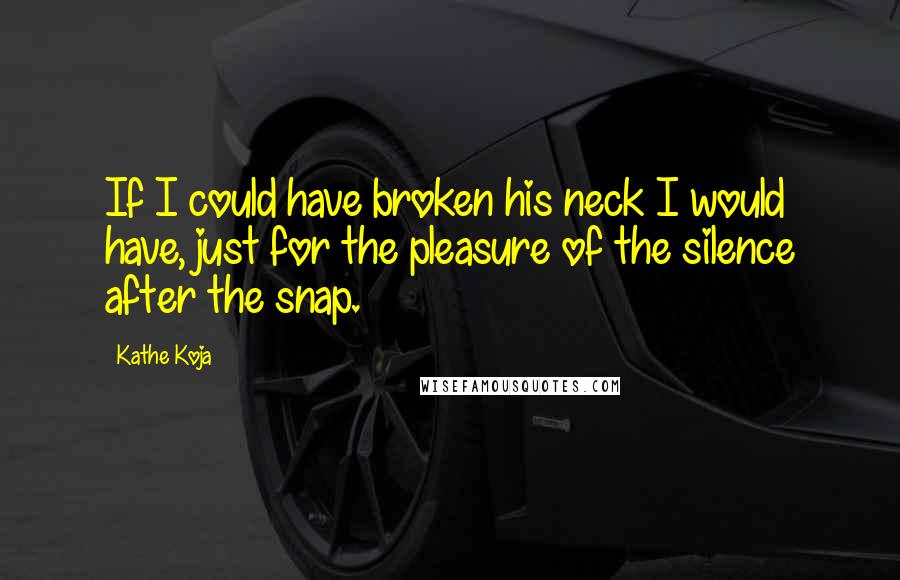 Kathe Koja Quotes: If I could have broken his neck I would have, just for the pleasure of the silence after the snap.