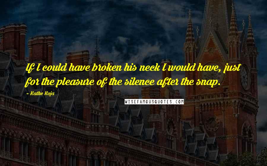 Kathe Koja Quotes: If I could have broken his neck I would have, just for the pleasure of the silence after the snap.