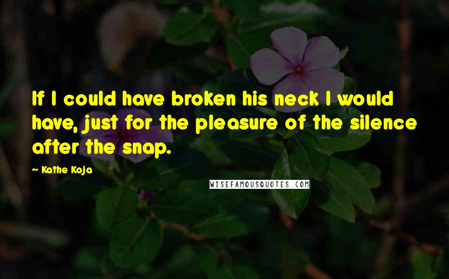 Kathe Koja Quotes: If I could have broken his neck I would have, just for the pleasure of the silence after the snap.