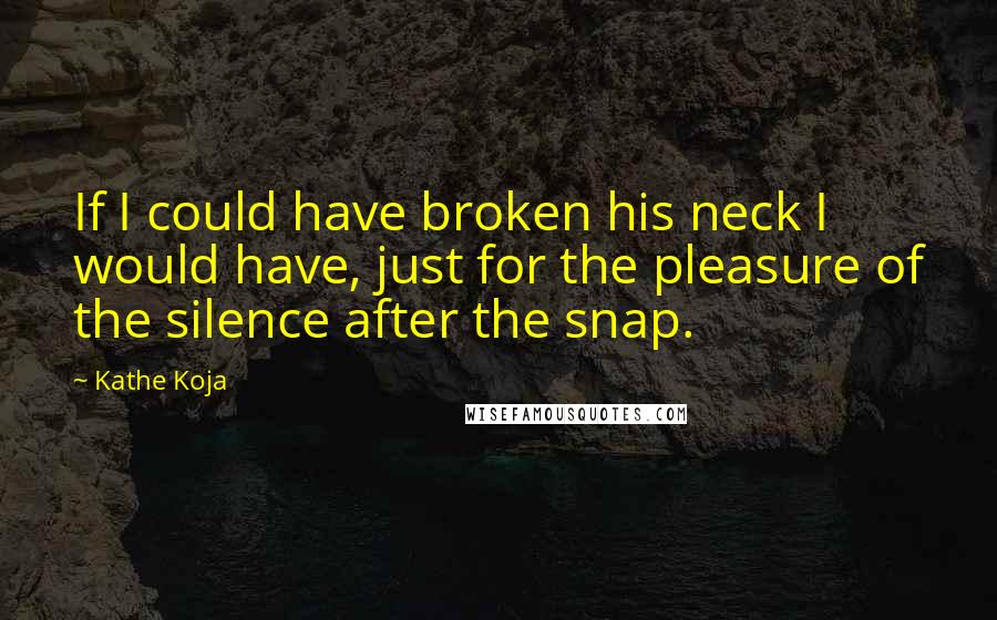 Kathe Koja Quotes: If I could have broken his neck I would have, just for the pleasure of the silence after the snap.