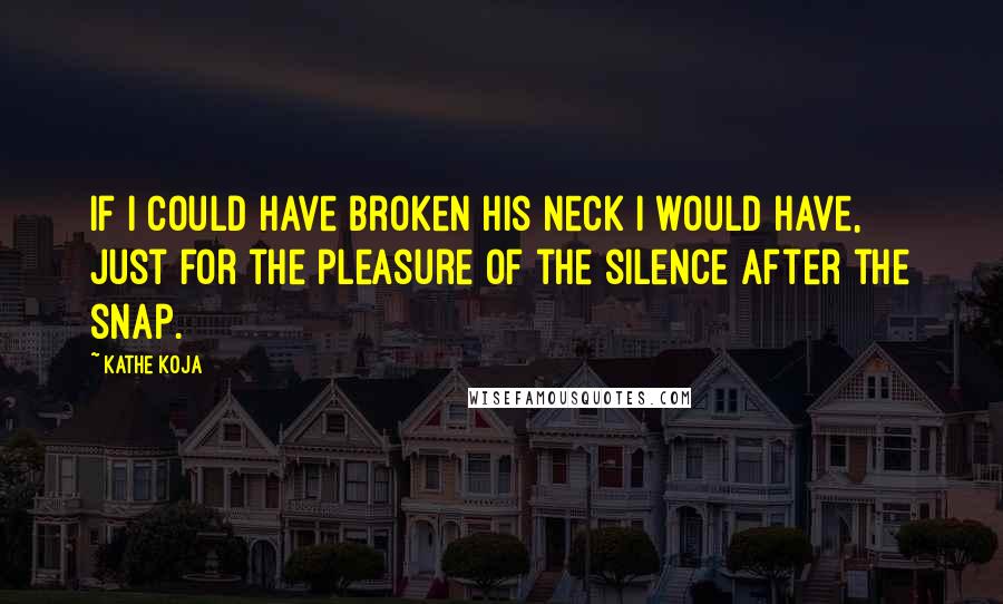 Kathe Koja Quotes: If I could have broken his neck I would have, just for the pleasure of the silence after the snap.