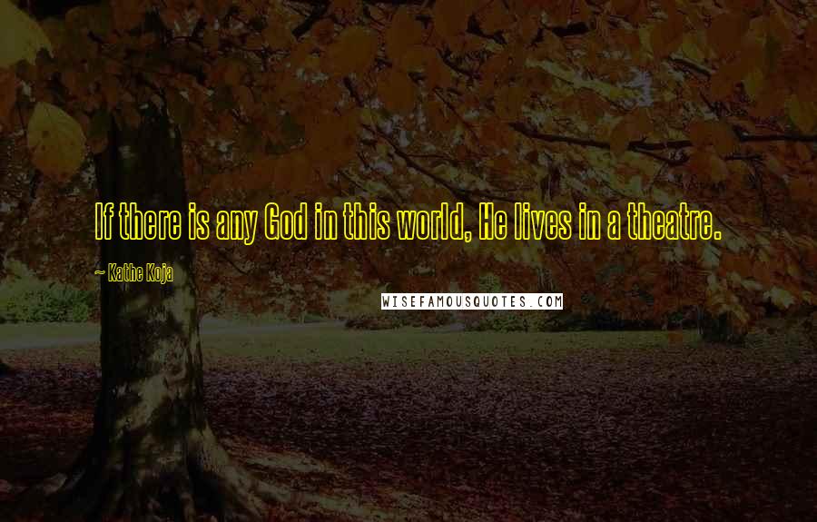 Kathe Koja Quotes: If there is any God in this world, He lives in a theatre.