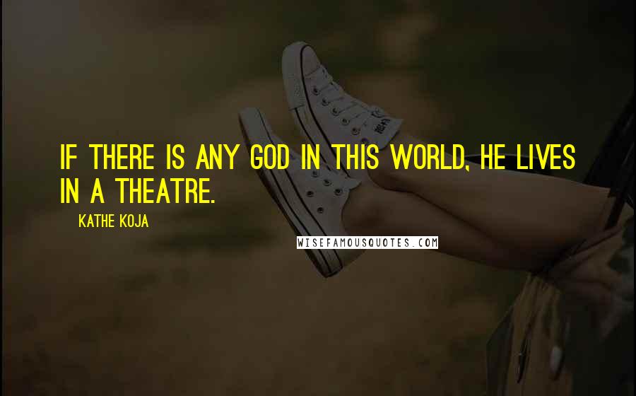 Kathe Koja Quotes: If there is any God in this world, He lives in a theatre.