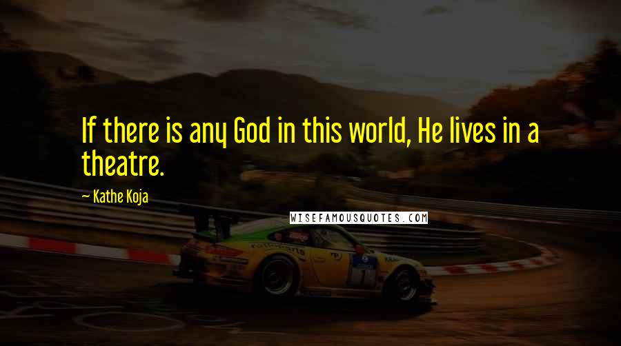 Kathe Koja Quotes: If there is any God in this world, He lives in a theatre.