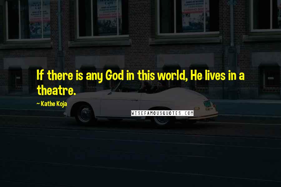 Kathe Koja Quotes: If there is any God in this world, He lives in a theatre.