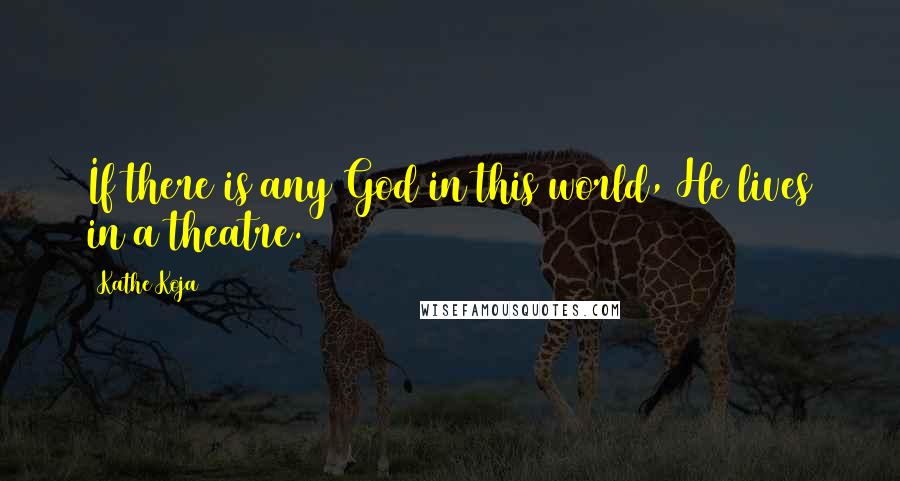 Kathe Koja Quotes: If there is any God in this world, He lives in a theatre.