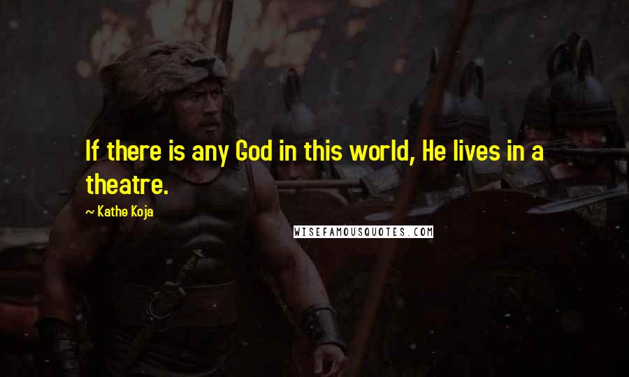 Kathe Koja Quotes: If there is any God in this world, He lives in a theatre.