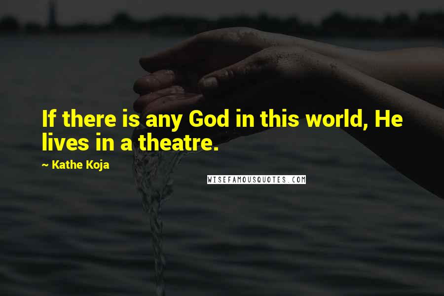 Kathe Koja Quotes: If there is any God in this world, He lives in a theatre.