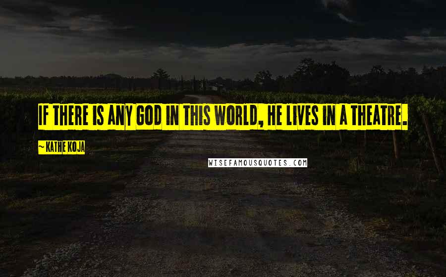 Kathe Koja Quotes: If there is any God in this world, He lives in a theatre.