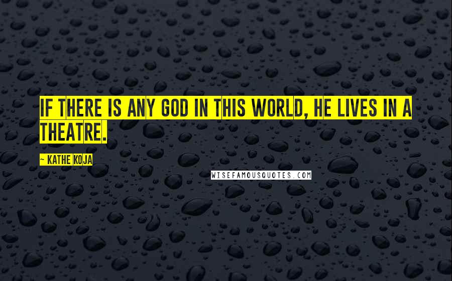 Kathe Koja Quotes: If there is any God in this world, He lives in a theatre.