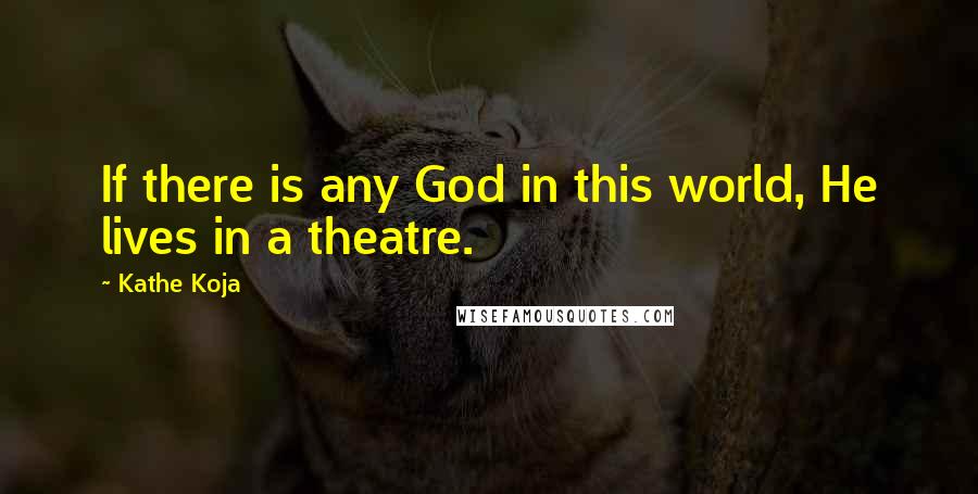 Kathe Koja Quotes: If there is any God in this world, He lives in a theatre.