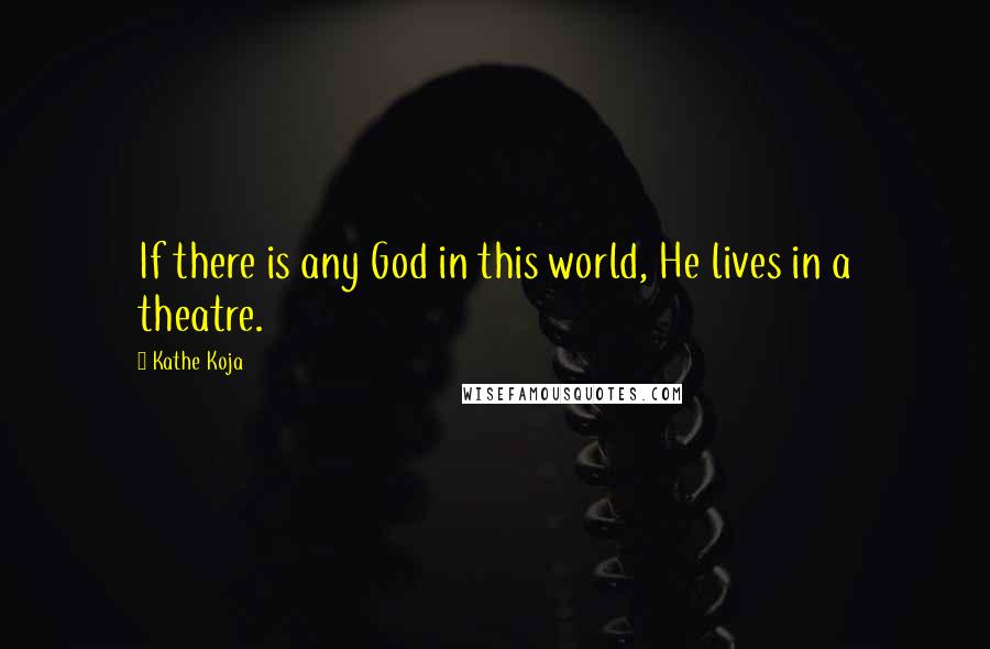 Kathe Koja Quotes: If there is any God in this world, He lives in a theatre.