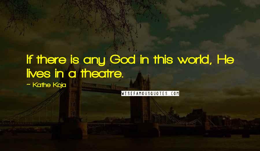 Kathe Koja Quotes: If there is any God in this world, He lives in a theatre.