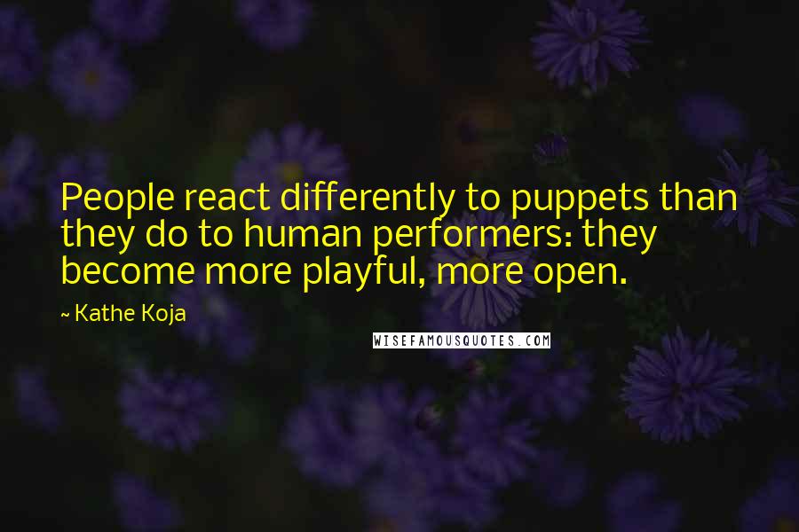 Kathe Koja Quotes: People react differently to puppets than they do to human performers: they become more playful, more open.
