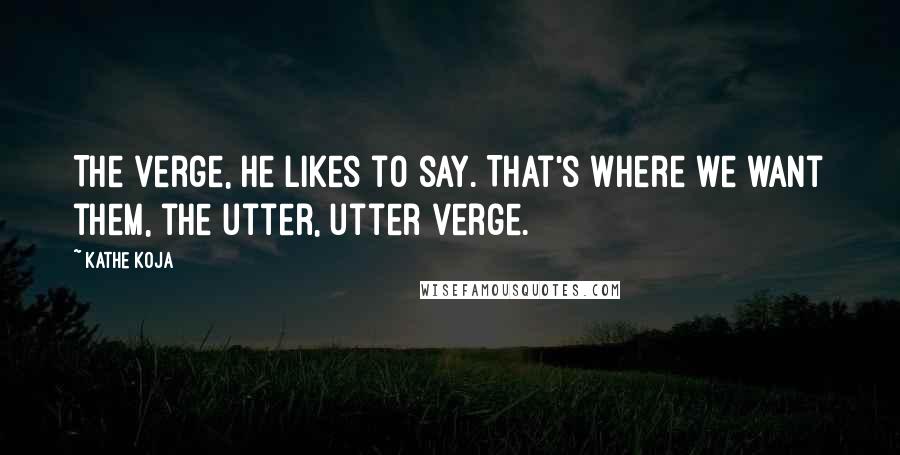 Kathe Koja Quotes: The verge, he likes to say. That's where we want them, the utter, utter verge.