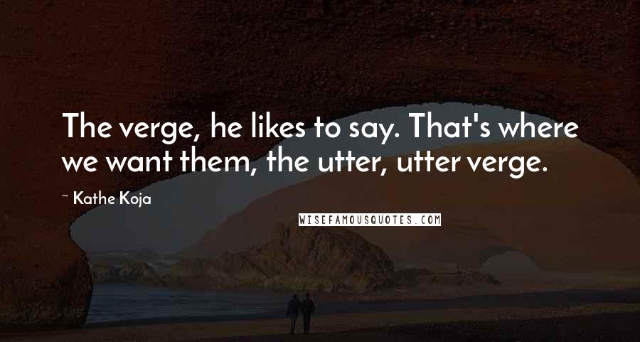 Kathe Koja Quotes: The verge, he likes to say. That's where we want them, the utter, utter verge.