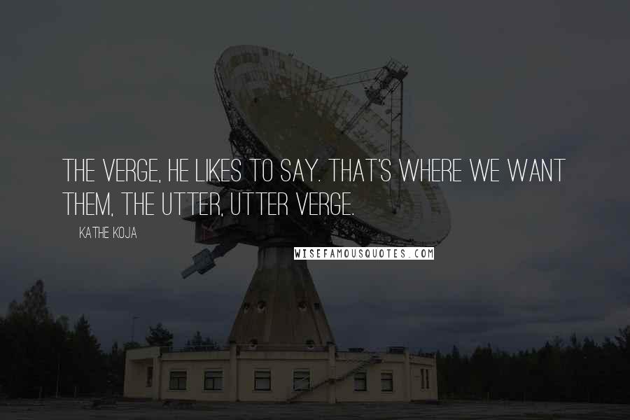 Kathe Koja Quotes: The verge, he likes to say. That's where we want them, the utter, utter verge.