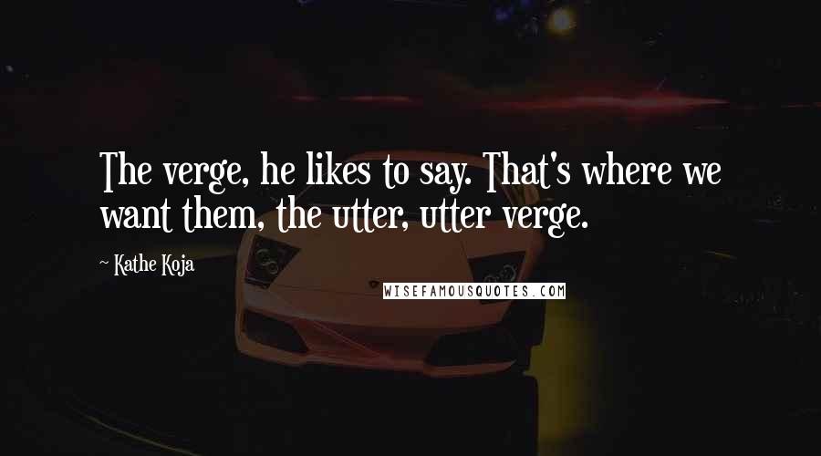 Kathe Koja Quotes: The verge, he likes to say. That's where we want them, the utter, utter verge.