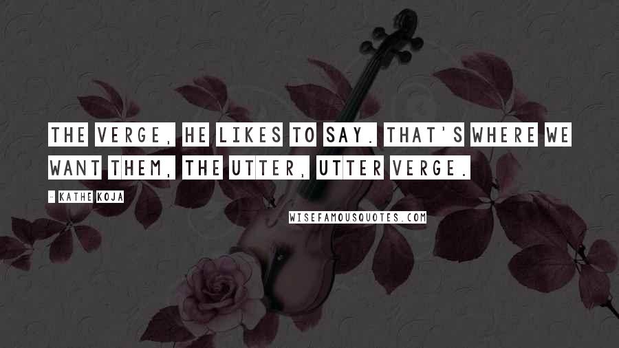 Kathe Koja Quotes: The verge, he likes to say. That's where we want them, the utter, utter verge.