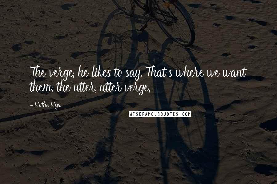 Kathe Koja Quotes: The verge, he likes to say. That's where we want them, the utter, utter verge.