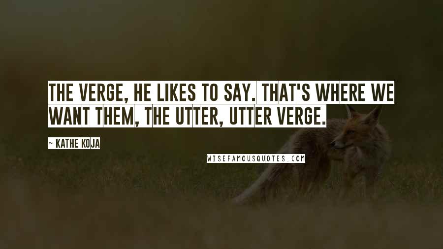 Kathe Koja Quotes: The verge, he likes to say. That's where we want them, the utter, utter verge.